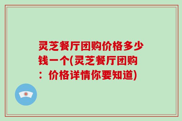 灵芝餐厅团购价格多少钱一个(灵芝餐厅团购:价格详情你要知道)