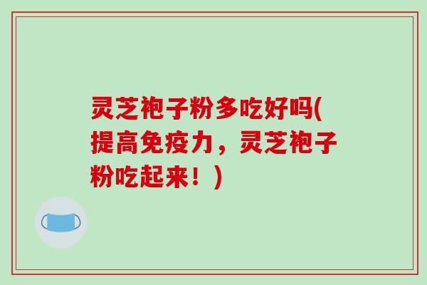 灵芝袍子粉多吃好吗(提高免疫力，灵芝袍子粉吃起来！)