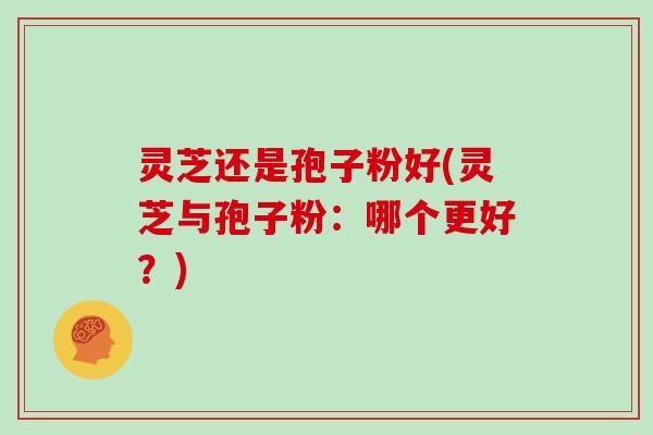 灵芝还是孢子粉好(灵芝与孢子粉:哪个更好?)