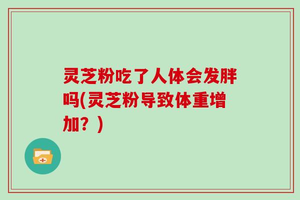 灵芝粉吃了人体会发胖吗(灵芝粉导致体重增加?)