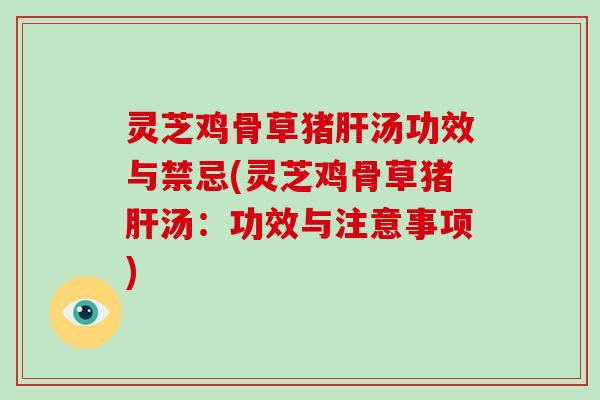 灵芝鸡骨草猪肝汤功效与禁忌(灵芝鸡骨草猪肝汤：功效与注意事项)