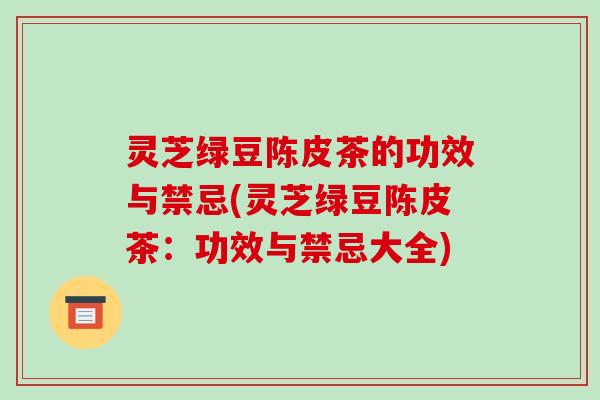 灵芝绿豆陈皮茶的功效与禁忌(灵芝绿豆陈皮茶：功效与禁忌大全)