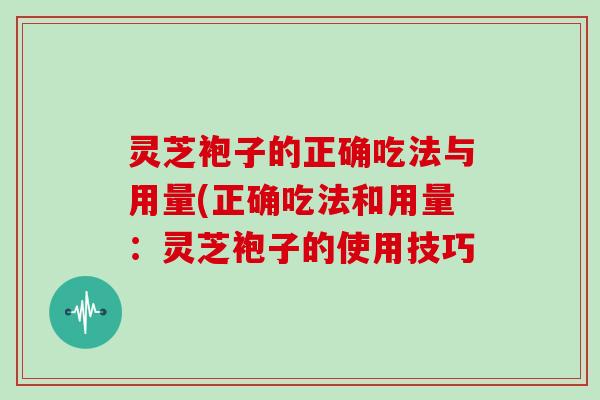 灵芝袍子的正确吃法与用量(正确吃法和用量：灵芝袍子的使用技巧