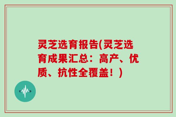 灵芝选育报告(灵芝选育成果汇总:高产、优质、抗性全覆盖!)