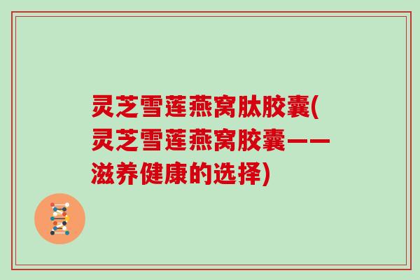 灵芝雪莲燕窝肽胶囊(灵芝雪莲燕窝胶囊——滋养健康的选择)