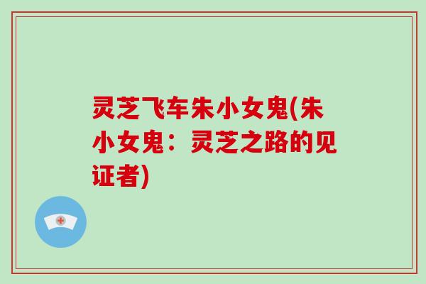 灵芝飞车朱小女鬼(朱小女鬼:灵芝之路的见证者)
