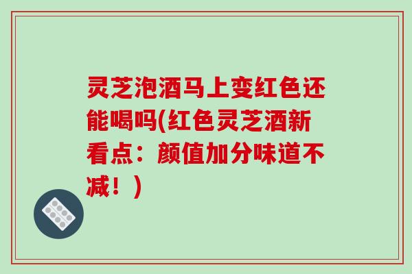 灵芝泡酒马上变红色还能喝吗(红色灵芝酒新看点：颜值加分味道不减！)