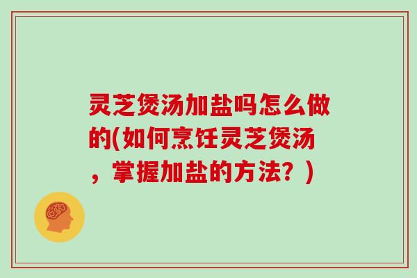 灵芝煲汤加盐吗怎么做的(如何烹饪灵芝煲汤，掌握加盐的方法？)