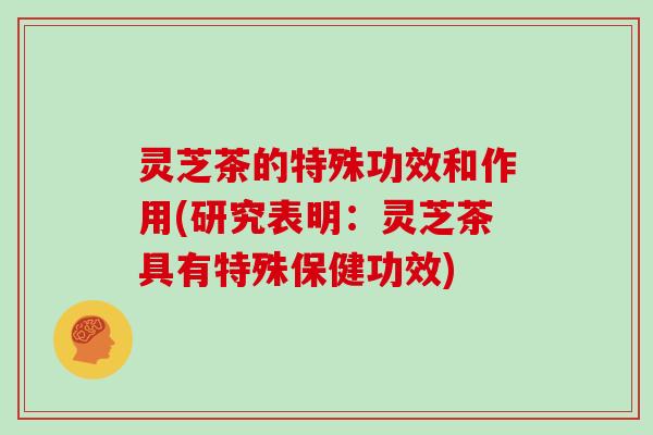灵芝茶的特殊功效和作用(研究表明:灵芝茶具有特殊保健功效)
