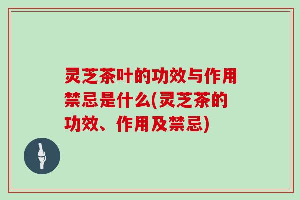 灵芝茶叶的功效与作用禁忌是什么(灵芝茶的功效、作用及禁忌)