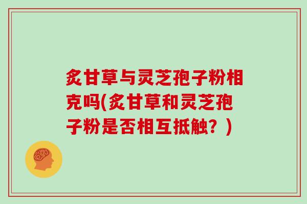 炙甘草与灵芝孢子粉相克吗(炙甘草和灵芝孢子粉是否相互抵触？)