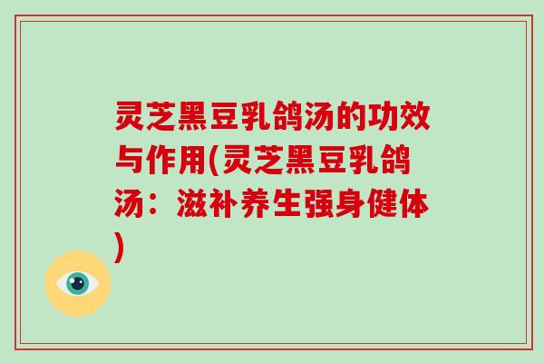 灵芝黑豆乳鸽汤的功效与作用(灵芝黑豆乳鸽汤:滋补养生强身健体)