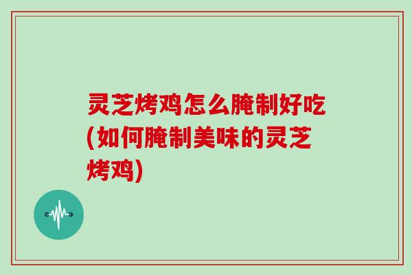 灵芝烤鸡怎么腌制好吃(如何腌制美味的灵芝烤鸡)