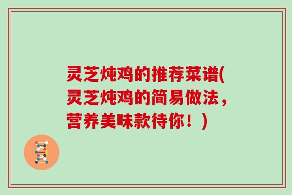 灵芝炖鸡的推荐菜谱(灵芝炖鸡的简易做法，营养美味款待你！)
