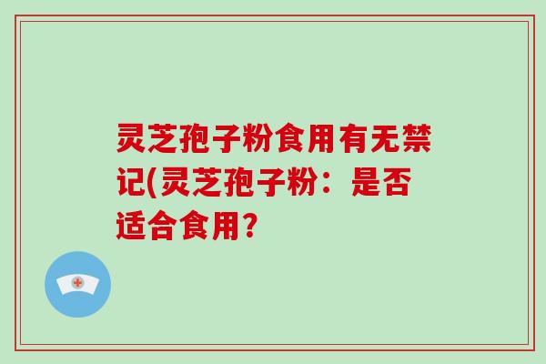灵芝孢子粉食用有无禁记(灵芝孢子粉：是否适合食用？