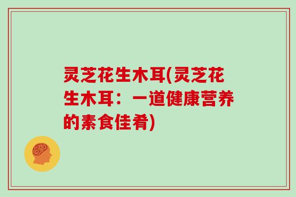 灵芝花生木耳(灵芝花生木耳：一道健康营养的素食佳肴)