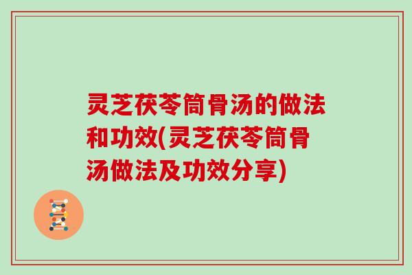 灵芝茯苓筒骨汤的做法和功效(灵芝茯苓筒骨汤做法及功效分享)
