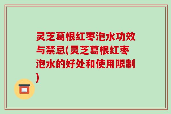 灵芝葛根红枣泡水功效与禁忌(灵芝葛根红枣泡水的好处和使用限制)