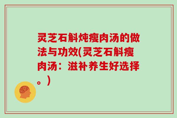 灵芝石斛炖瘦肉汤的做法与功效(灵芝石斛瘦肉汤:滋补养生好选择。)