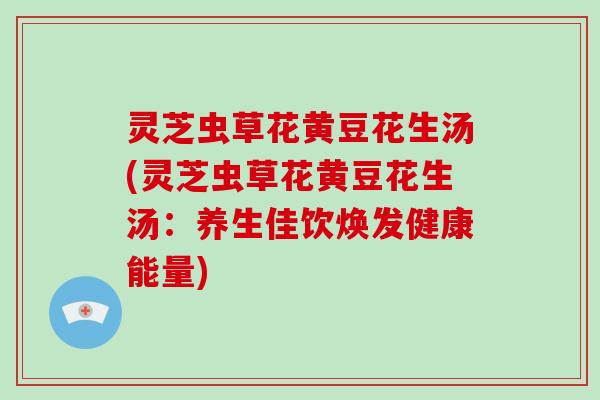 灵芝虫草花黄豆花生汤(灵芝虫草花黄豆花生汤:养生佳饮焕发健康能量)