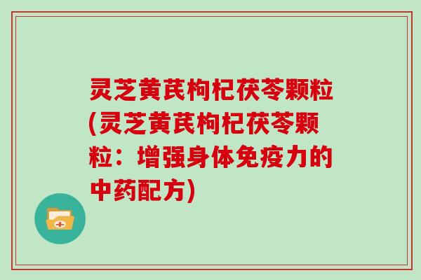 灵芝黄芪枸杞茯苓颗粒(灵芝黄芪枸杞茯苓颗粒:增强身体免疫力的中药配方)