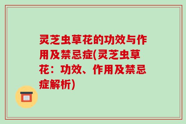 灵芝虫草花的功效与作用及禁忌症(灵芝虫草花：功效、作用及禁忌症解析)
