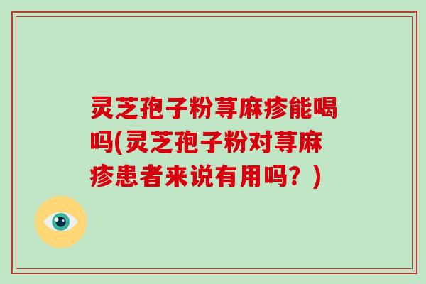 灵芝孢子粉荨麻疹能喝吗(灵芝孢子粉对荨麻疹患者来说有用吗？)