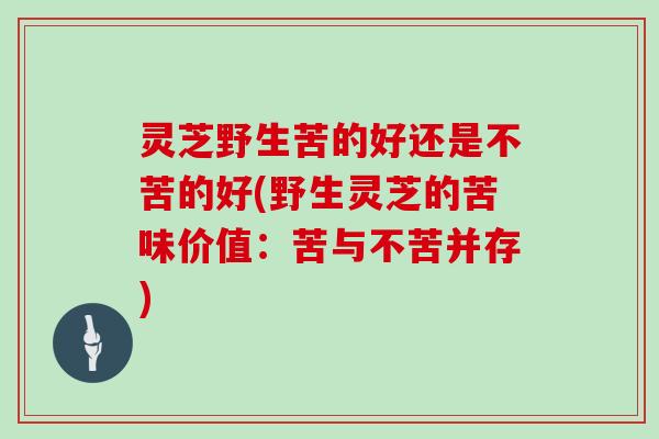 灵芝野生苦的好还是不苦的好(野生灵芝的苦味价值:苦与不苦并存)
