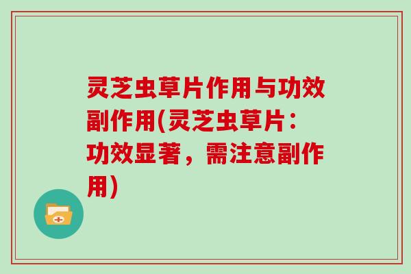 灵芝虫草片作用与功效副作用(灵芝虫草片:功效显著,需注意副作用)