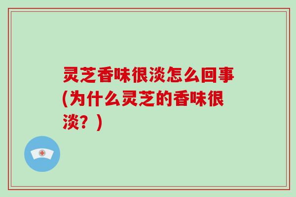 灵芝香味很淡怎么回事(为什么灵芝的香味很淡?)