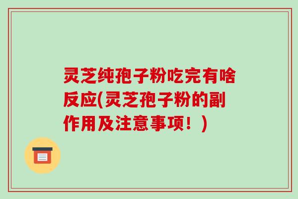 灵芝纯孢子粉吃完有啥反应(灵芝孢子粉的副作用及注意事项!)