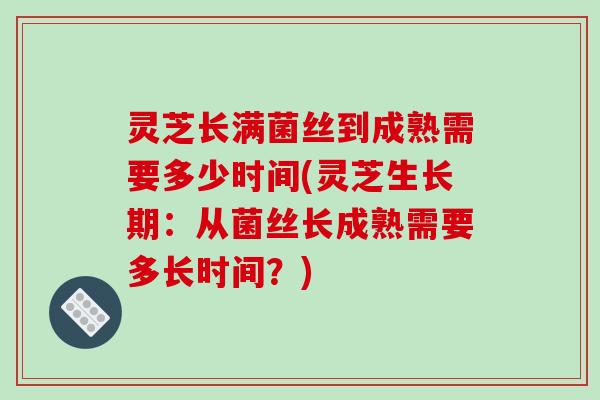 灵芝长满菌丝到成熟需要多少时间(灵芝生长期:从菌丝长成熟需要多长时间?)