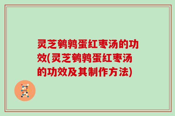 灵芝鹌鹑蛋红枣汤的功效(灵芝鹌鹑蛋红枣汤的功效及其制作方法)