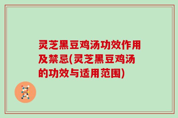 灵芝黑豆鸡汤功效作用及禁忌(灵芝黑豆鸡汤的功效与适用范围)