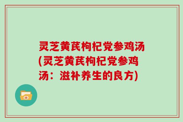 灵芝黄芪枸杞党参鸡汤(灵芝黄芪枸杞党参鸡汤:滋补养生的良方)