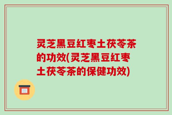 灵芝黑豆红枣土茯苓茶的功效(灵芝黑豆红枣土茯苓茶的保健功效)