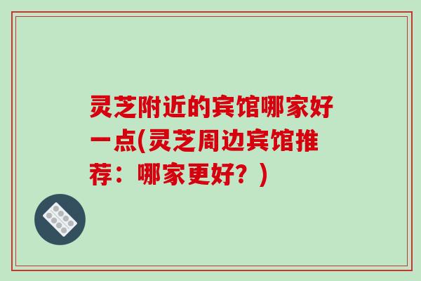 灵芝附近的宾馆哪家好一点(灵芝周边宾馆推荐:哪家更好?)