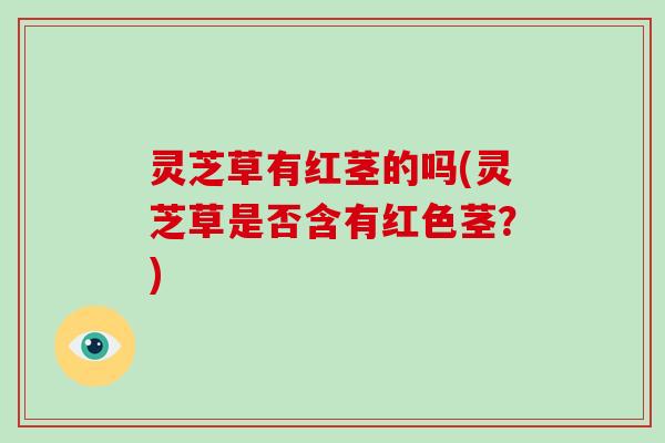 灵芝草有红茎的吗(灵芝草是否含有红色茎?)