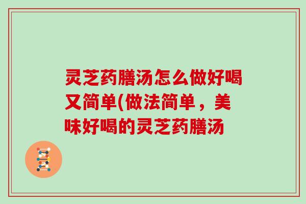 灵芝药膳汤怎么做好喝又简单(做法简单，美味好喝的灵芝药膳汤