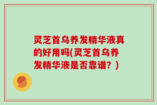 灵芝首乌养发精华液真的好用吗(灵芝首乌养发精华液是否靠谱?)