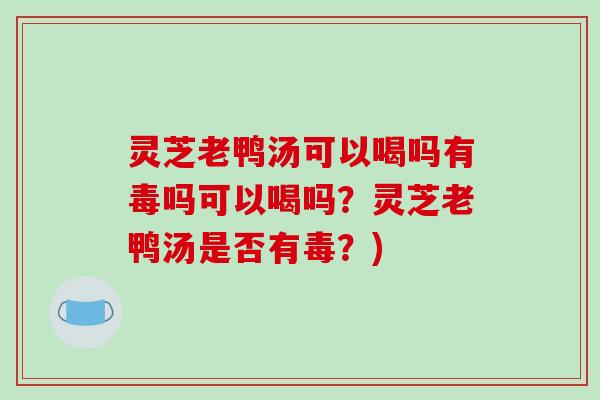 灵芝老鸭汤可以喝吗有毒吗可以喝吗?灵芝老鸭汤是否有毒?)