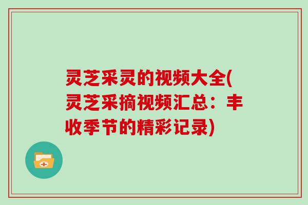 灵芝采灵的视频大全(灵芝采摘视频汇总:丰收季节的精彩记录)