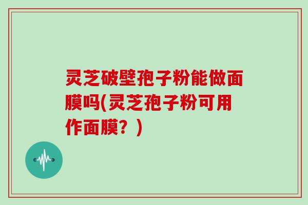 灵芝破壁孢子粉能做面膜吗(灵芝孢子粉可用作面膜?)