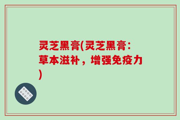 灵芝黑膏(灵芝黑膏:草本滋补,增强免疫力)