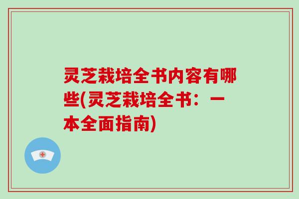 灵芝栽培全书内容有哪些(灵芝栽培全书:一本全面指南)