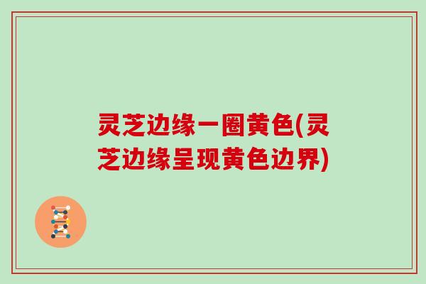 灵芝边缘一圈黄色(灵芝边缘呈现黄色边界)