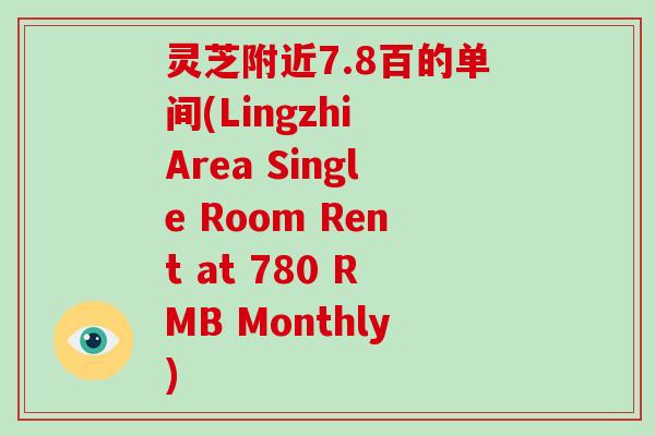灵芝附近7.8百的单间(Lingzhi Area Single Room Rent at 780 RMB Monthly)