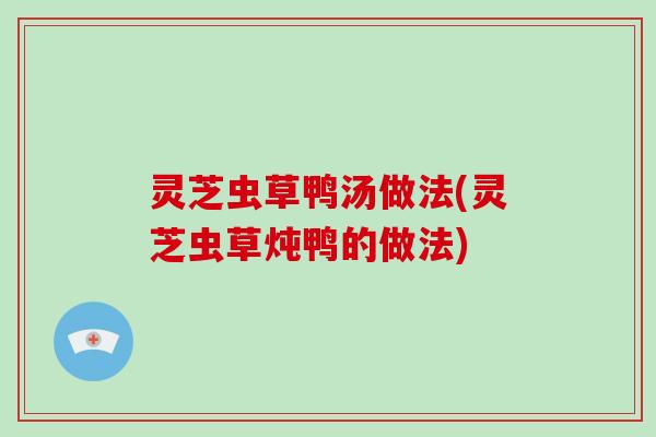灵芝虫草鸭汤做法(灵芝虫草炖鸭的做法)