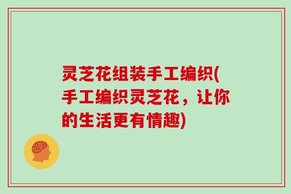 灵芝花组装手工编织(手工编织灵芝花,让你的生活更有情趣)