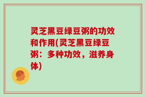 灵芝黑豆绿豆粥的功效和作用(灵芝黑豆绿豆粥:多种功效,滋养身体)